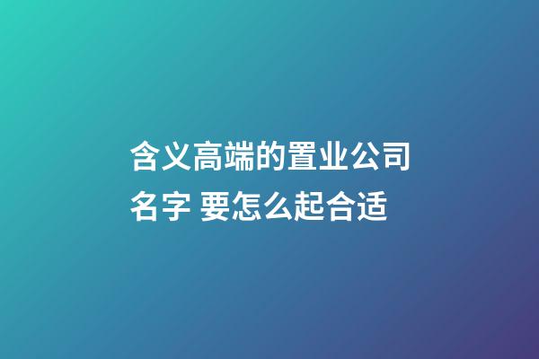 含义高端的置业公司名字 要怎么起合适-第1张-公司起名-玄机派